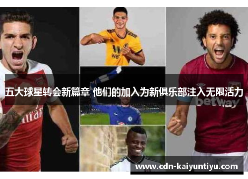五大球星转会新篇章 他们的加入为新俱乐部注入无限活力 五大球星转会新篇章 他们的加入为新俱乐部注入无限活力