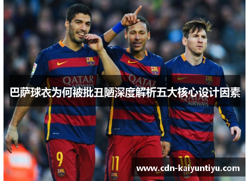 巴萨球衣为何被批丑陋深度解析五大核心设计因素 巴萨球衣为何被批丑陋深度解析五大核心设计因素