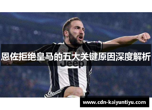 恩佐拒绝皇马的五大关键原因深度解析 恩佐拒绝皇马的五大关键原因深度解析