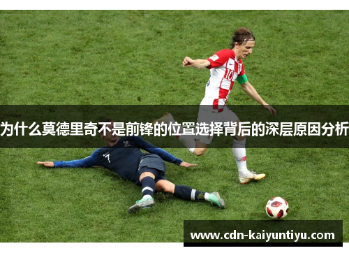 为什么莫德里奇不是前锋的位置选择背后的深层原因分析 为什么莫德里奇不是前锋的位置选择背后的深层原因分析