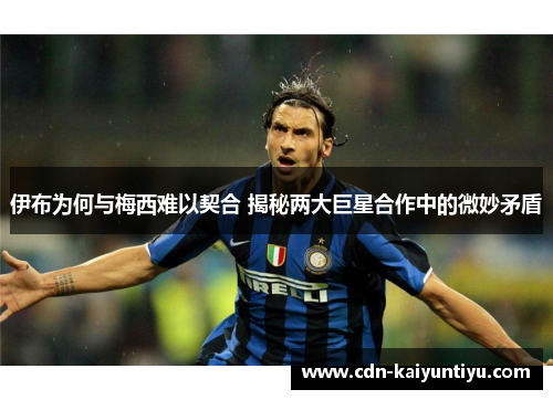 伊布为何与梅西难以契合 揭秘两大巨星合作中的微妙矛盾 伊布为何与梅西难以契合 揭秘两大巨星合作中的微妙矛盾