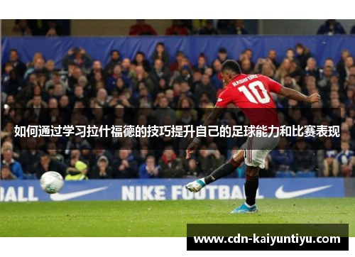 如何通过学习拉什福德的技巧提升自己的足球能力和比赛表现 如何通过学习拉什福德的技巧提升自己的足球能力和比赛表现