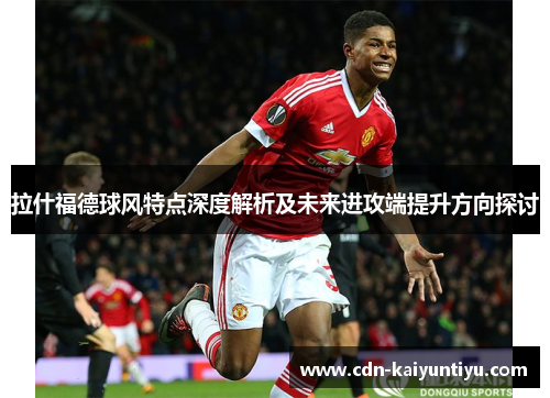 拉什福德球风特点深度解析及未来进攻端提升方向探讨 拉什福德球风特点深度解析及未来进攻端提升方向探讨