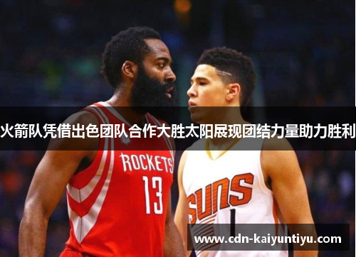 火箭队凭借出色团队合作大胜太阳展现团结力量助力胜利 火箭队凭借出色团队合作大胜太阳展现团结力量助力胜利