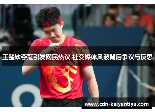 王楚钦夺冠引发网民热议 社交媒体风波背后争议与反思 王楚钦夺冠引发网民热议 社交媒体风波背后争议与反思