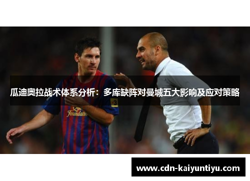 瓜迪奥拉战术体系分析:多库缺阵对曼城五大影响及应对策略 瓜迪奥拉战术体系分析:多库缺阵对曼城五大影响及应对策略