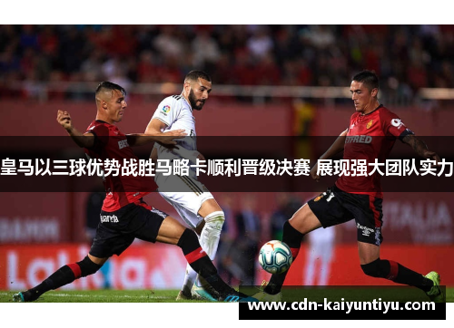 皇马以三球优势战胜马略卡顺利晋级决赛 展现强大团队实力 皇马以三球优势战胜马略卡顺利晋级决赛 展现强大团队实力