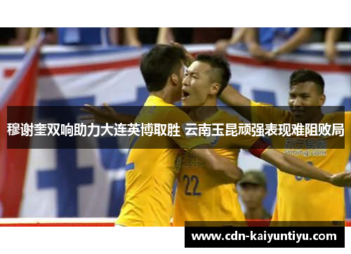 穆谢奎双响助力大连英博取胜 云南玉昆顽强表现难阻败局 穆谢奎双响助力大连英博取胜 云南玉昆顽强表现难阻败局
