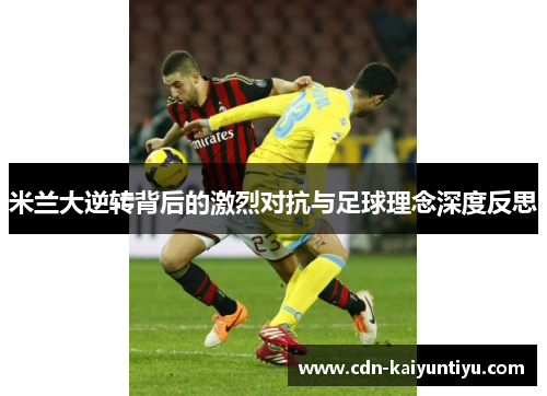 米兰大逆转背后的激烈对抗与足球理念深度反思 米兰大逆转背后的激烈对抗与足球理念深度反思