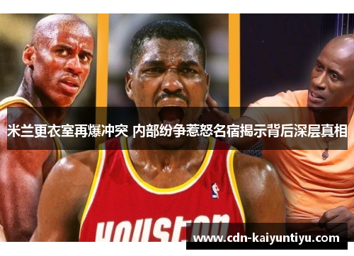 米兰更衣室再爆冲突 内部纷争惹怒名宿揭示背后深层真相 米兰更衣室再爆冲突 内部纷争惹怒名宿揭示背后深层真相