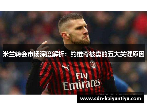 米兰转会市场深度解析:约维奇被卖的五大关键原因 米兰转会市场深度解析:约维奇被卖的五大关键原因