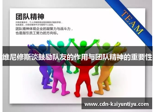 维尼修斯谈鼓励队友的作用与团队精神的重要性 维尼修斯谈鼓励队友的作用与团队精神的重要性