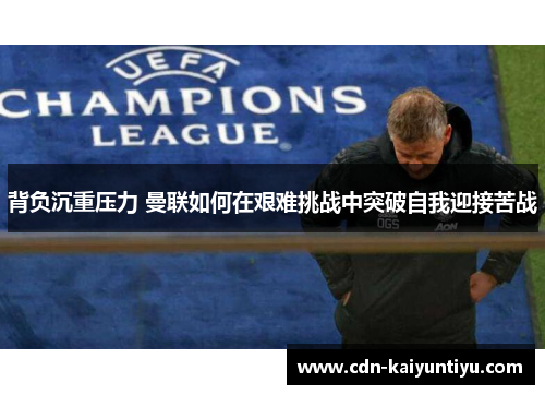 背负沉重压力 曼联如何在艰难挑战中突破自我迎接苦战 背负沉重压力 曼联如何在艰难挑战中突破自我迎接苦战