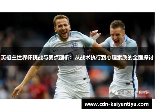 英格兰世界杯挑战与弱点剖析:从战术执行到心理素质的全面探讨 英格兰世界杯挑战与弱点剖析:从战术执行到心理素质的全面探讨