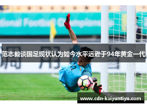 范志毅谈国足现状认为如今水平远逊于94年黄金一代