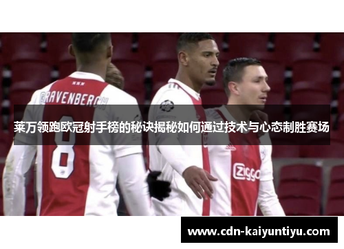莱万领跑欧冠射手榜的秘诀揭秘如何通过技术与心态制胜赛场 莱万领跑欧冠射手榜的秘诀揭秘如何通过技术与心态制胜赛场