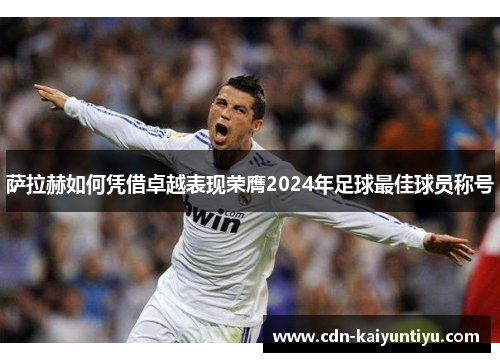 萨拉赫如何凭借卓越表现荣膺2024年足球最佳球员称号 萨拉赫如何凭借卓越表现荣膺2024年足球最佳球员称号