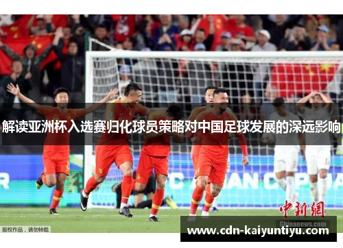解读亚洲杯入选赛归化球员策略对中国足球发展的深远影响