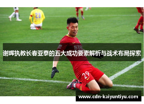 谢晖执教长春亚泰的五大成功要素解析与战术布局探索 谢晖执教长春亚泰的五大成功要素解析与战术布局探索