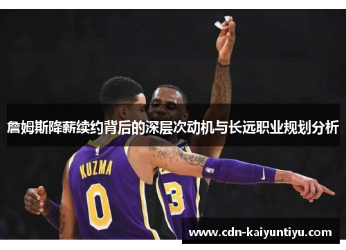 詹姆斯降薪续约背后的深层次动机与长远职业规划分析 詹姆斯降薪续约背后的深层次动机与长远职业规划分析