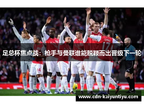 足总杯焦点战:枪手与曼联谁能脱颖而出晋级下一轮 足总杯焦点战:枪手与曼联谁能脱颖而出晋级下一轮