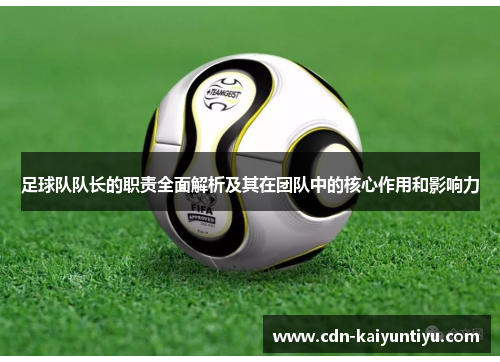 足球队队长的职责全面解析及其在团队中的核心作用和影响力 足球队队长的职责全面解析及其在团队中的核心作用和影响力