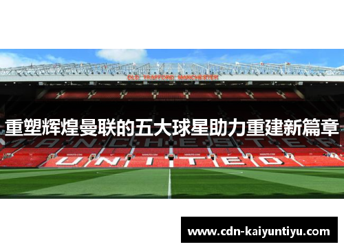 重塑辉煌曼联的五大球星助力重建新篇章 重塑辉煌曼联的五大球星助力重建新篇章