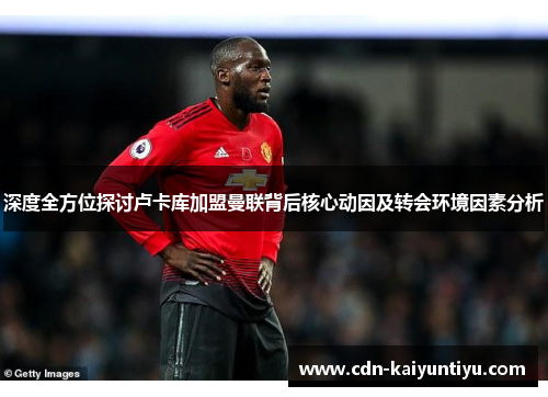 深度全方位探讨卢卡库加盟曼联背后核心动因及转会环境因素分析 深度全方位探讨卢卡库加盟曼联背后核心动因及转会环境因素分析
