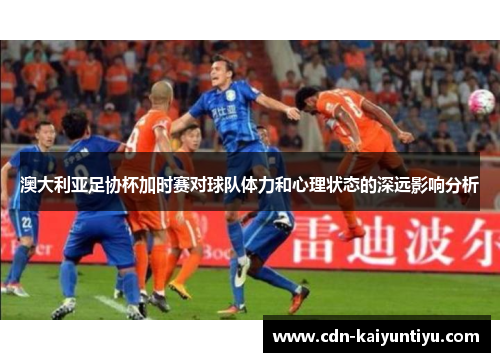 澳大利亚足协杯加时赛对球队体力和心理状态的深远影响分析 澳大利亚足协杯加时赛对球队体力和心理状态的深远影响分析