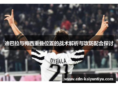 迪巴拉与梅西重叠位置的战术解析与攻防配合探讨 迪巴拉与梅西重叠位置的战术解析与攻防配合探讨