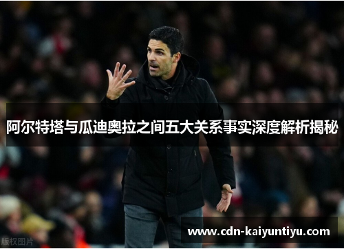 阿尔特塔与瓜迪奥拉之间五大关系事实深度解析揭秘 阿尔特塔与瓜迪奥拉之间五大关系事实深度解析揭秘