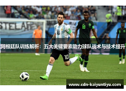 阿根廷队训练解析:五大关键要素助力球队战术与技术提升 阿根廷队训练解析:五大关键要素助力球队战术与技术提升