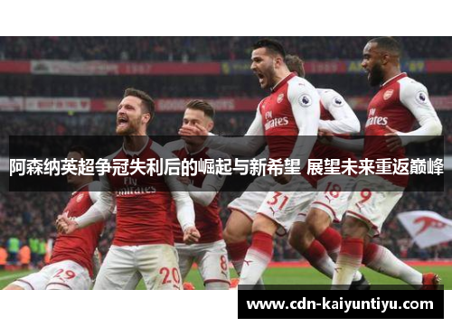 阿森纳英超争冠失利后的崛起与新希望 展望未来重返巅峰 阿森纳英超争冠失利后的崛起与新希望 展望未来重返巅峰
