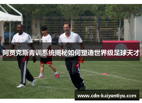 阿贾克斯青训系统揭秘如何塑造世界级足球天才 阿贾克斯青训系统揭秘如何塑造世界级足球天才