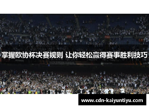 掌握欧协杯决赛规则 让你轻松赢得赛事胜利技巧 掌握欧协杯决赛规则 让你轻松赢得赛事胜利技巧