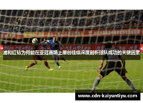 浦和红钻为何能在亚冠赛场上屡创佳绩深度剖析球队成功的关键因素 浦和红钻为何能在亚冠赛场上屡创佳绩深度剖析球队成功的关键因素