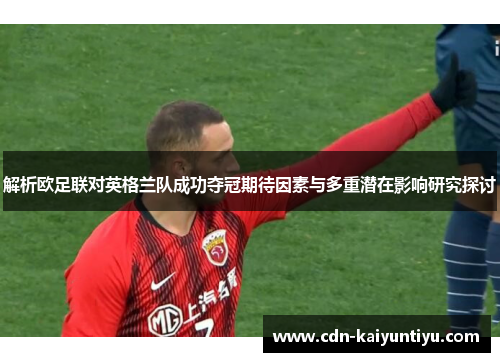 解析欧足联对英格兰队成功夺冠期待因素与多重潜在影响研究探讨 解析欧足联对英格兰队成功夺冠期待因素与多重潜在影响研究探讨