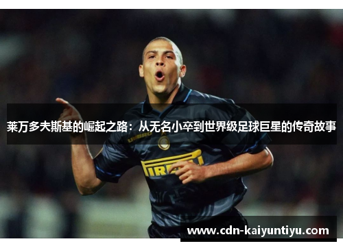 莱万多夫斯基的崛起之路：从无名小卒到世界级足球巨星的传奇故事