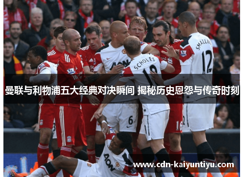 曼联与利物浦五大经典对决瞬间 揭秘历史恩怨与传奇时刻