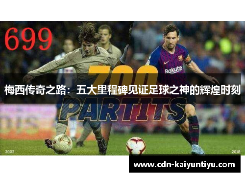 梅西传奇之路：五大里程碑见证足球之神的辉煌时刻