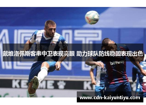 戴维洛佩斯客串中卫表现亮眼 助力球队防线稳固表现出色 戴维洛佩斯客串中卫表现亮眼 助力球队防线稳固表现出色