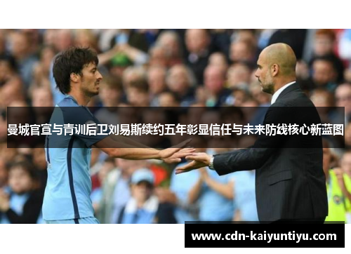 曼城官宣与青训后卫刘易斯续约五年彰显信任与未来防线核心新蓝图 曼城官宣与青训后卫刘易斯续约五年彰显信任与未来防线核心新蓝图