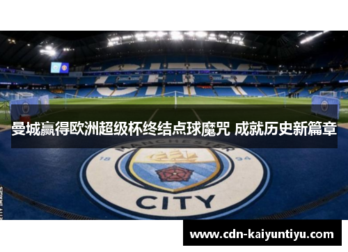 曼城赢得欧洲超级杯终结点球魔咒 成就历史新篇章 曼城赢得欧洲超级杯终结点球魔咒 成就历史新篇章