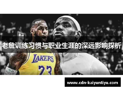 老詹训练习惯与职业生涯的深远影响探析 老詹训练习惯与职业生涯的深远影响探析