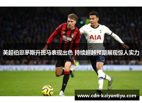 英超伯恩茅斯升班马表现出色 持续超越预期展现惊人实力