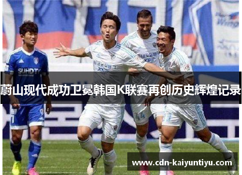 蔚山现代成功卫冕韩国K联赛再创历史辉煌记录